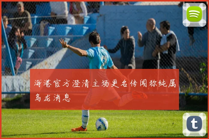 海港官方澄清主场更名传闻称纯属乌龙消息