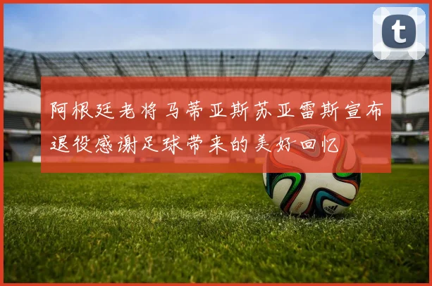 阿根廷老将马蒂亚斯苏亚雷斯宣布退役感谢足球带来的美好回忆