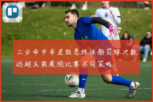 三分命中率差距悬殊快船罚球次数远超灰熊展现比赛不同策略