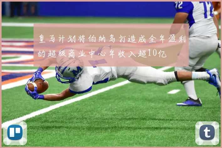 皇马计划将伯纳乌打造成全年盈利的超级商业中心年收入超10亿