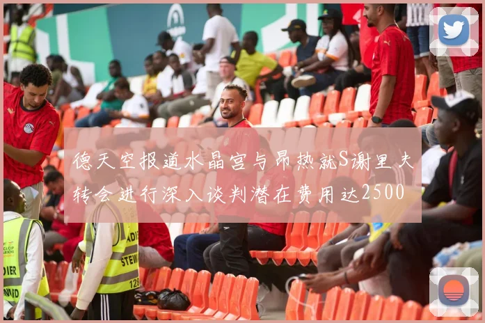 德天空报道水晶宫与昂热就S谢里夫转会进行深入谈判潜在费用达2500万欧元