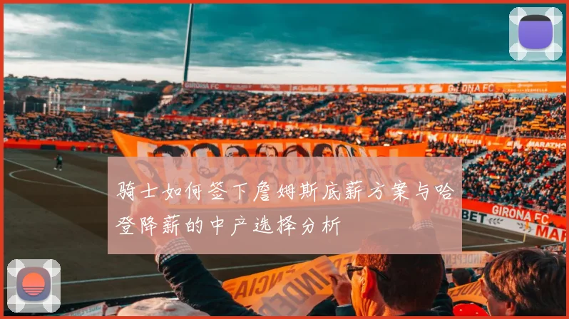 骑士如何签下詹姆斯底薪方案与哈登降薪的中产选择分析