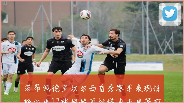 若昂佩德罗切尔西首秀赛季表现惊艳打进17球超越莫拉塔卢卡库等前锋