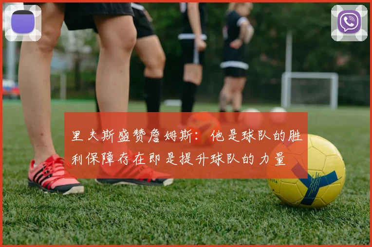 里夫斯盛赞詹姆斯：他是球队的胜利保障存在即是提升球队的力量