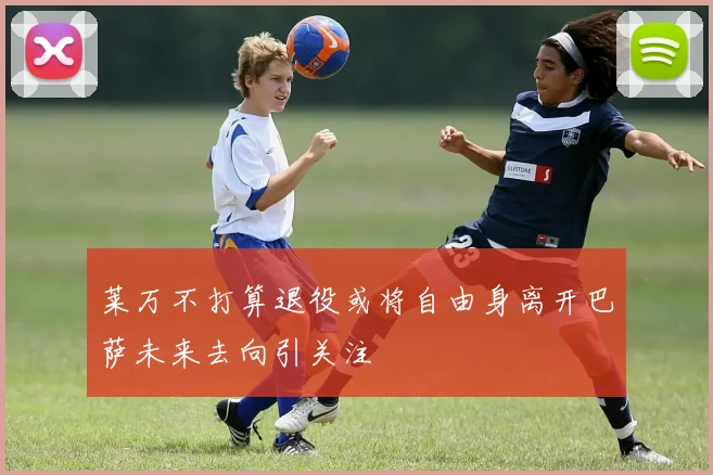 莱万不打算退役或将自由身离开巴萨未来去向引关注
