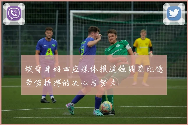 埃奇库姆回应媒体报道强调恩比德带伤拼搏的决心与努力
