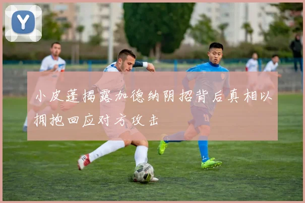 小皮蓬揭露加德纳阴招背后真相以拥抱回应对方攻击