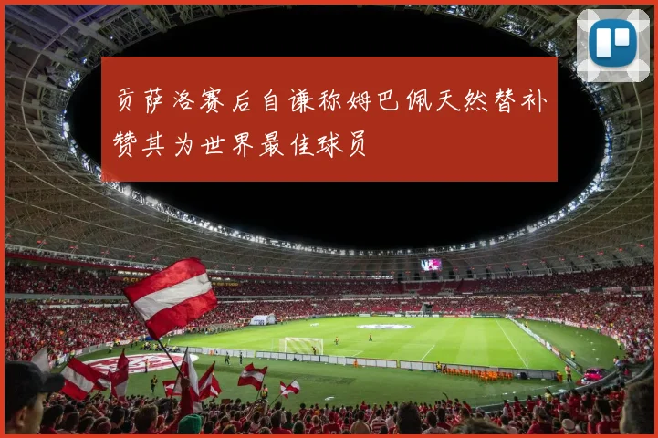 贡萨洛赛后自谦称姆巴佩天然替补赞其为世界最佳球员