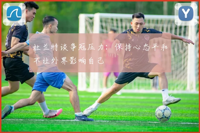 杜兰特谈争冠压力：保持心态平和不让外界影响自己