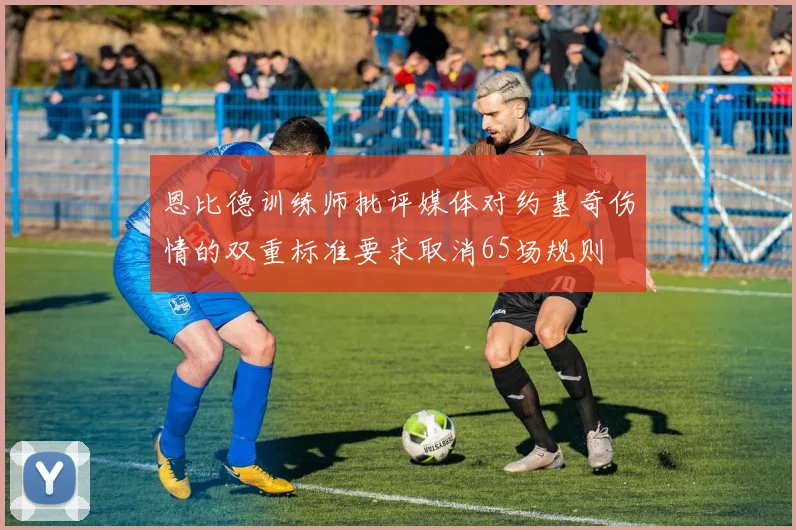 恩比德训练师批评媒体对约基奇伤情的双重标准要求取消65场规则