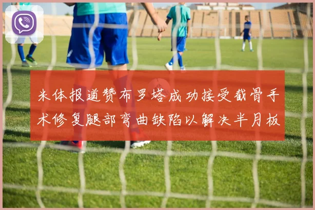 米体报道赞布罗塔成功接受截骨手术修复腿部弯曲缺陷以解决半月板缺失问题