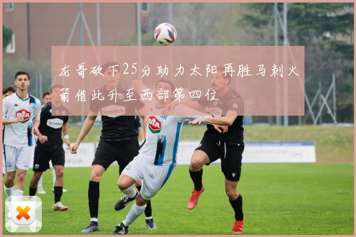 龙哥砍下25分助力太阳再胜马刺火箭借此升至西部第四位
