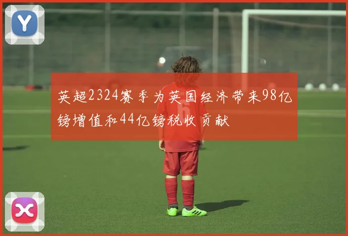 英超2324赛季为英国经济带来98亿镑增值和44亿镑税收贡献