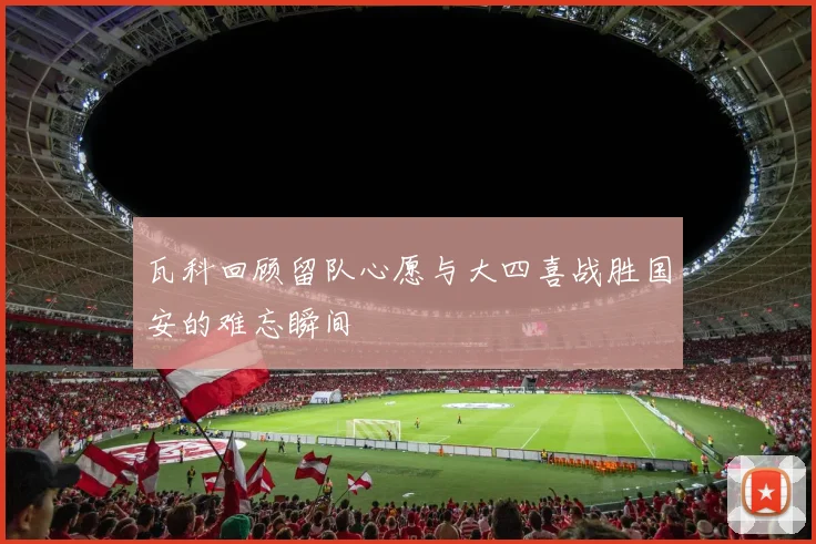 瓦科回顾留队心愿与大四喜战胜国安的难忘瞬间