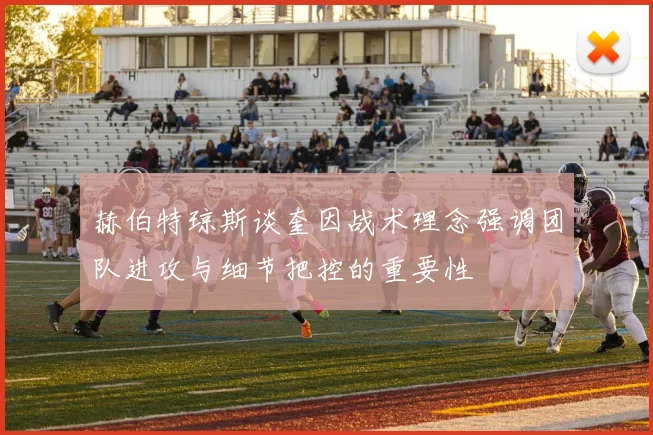 赫伯特琼斯谈奎因战术理念强调团队进攻与细节把控的重要性