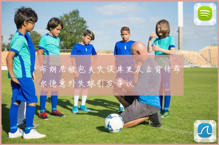 布朗尼被包夹失误库里反击背传希尔德意外失球引发争议