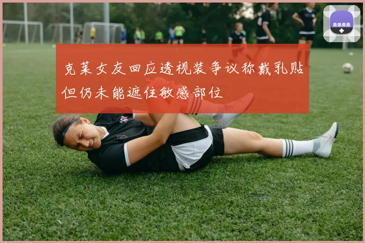 克莱女友回应透视装争议称戴乳贴但仍未能遮住敏感部位