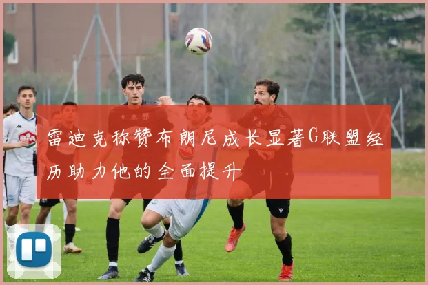 雷迪克称赞布朗尼成长显著G联盟经历助力他的全面提升