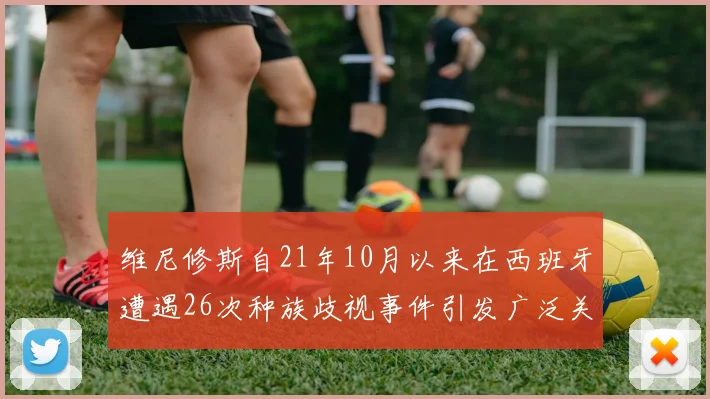 维尼修斯自21年10月以来在西班牙遭遇26次种族歧视事件引发广泛关注