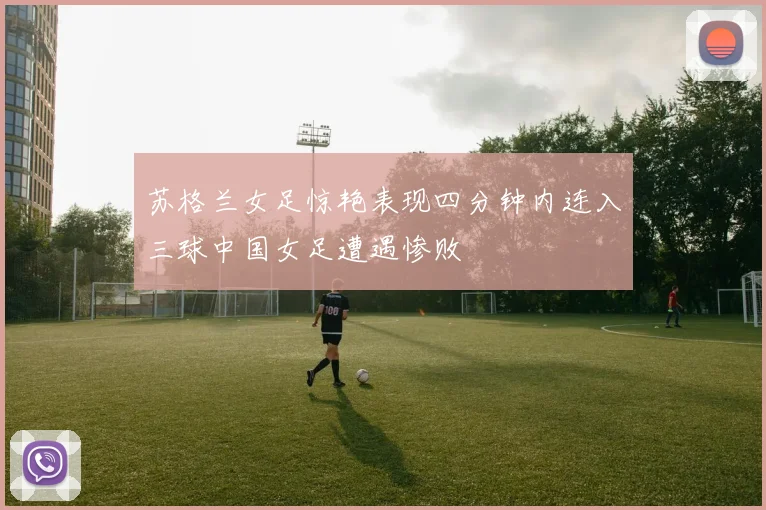 苏格兰女足惊艳表现四分钟内连入三球中国女足遭遇惨败